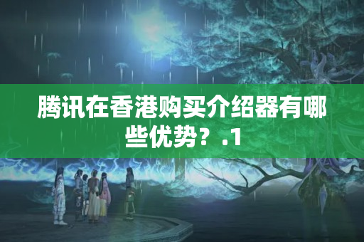 騰訊在香港購買介紹器有哪些優(yōu)勢？