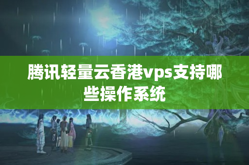 騰訊輕量云香港vps支持哪些操作系統(tǒng)