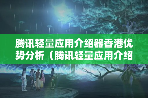 騰訊輕量應用介紹器香港優(yōu)勢分析（騰訊輕量應用介紹器在香港的應用）