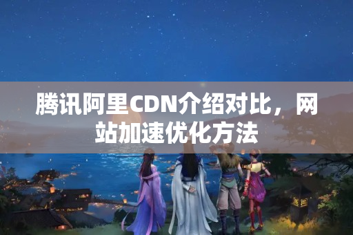 騰訊阿里CDN介紹對(duì)比，網(wǎng)站加速優(yōu)化方法