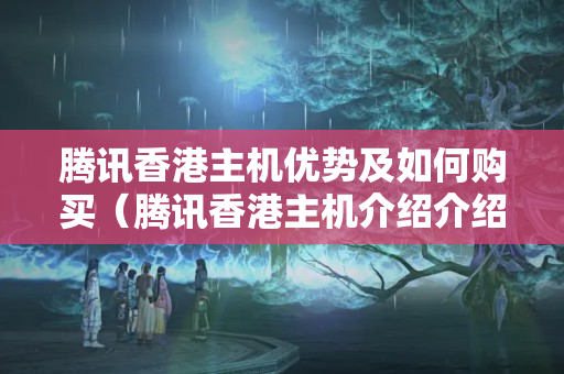 騰訊香港主機優(yōu)勢及如何購買（騰訊香港主機介紹介紹）