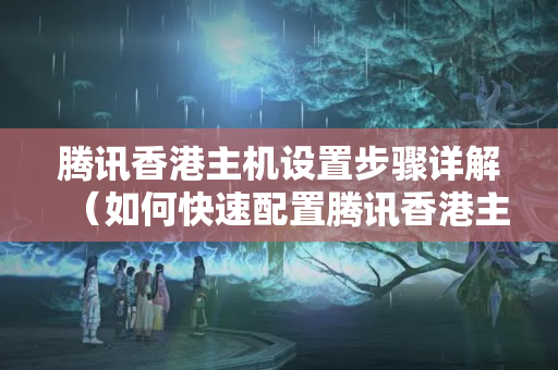 騰訊香港主機(jī)設(shè)置步驟詳解（如何快速配置騰訊香港主機(jī)）