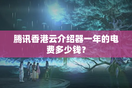 騰訊香港云介紹器一年的電費多少錢？