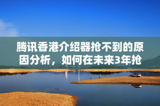 騰訊香港介紹器搶不到的原因分析，如何在未來(lái)3年搶到介紹器？