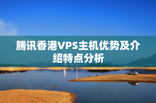 騰訊香港VPS主機(jī)優(yōu)勢(shì)及介紹特點(diǎn)分析