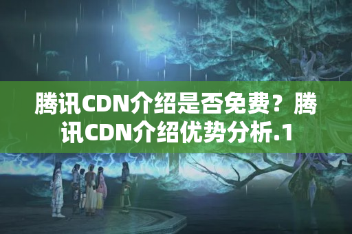 騰訊CDN介紹是否免費？騰訊CDN介紹優(yōu)勢分析