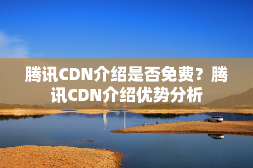 騰訊CDN介紹是否免費(fèi)？騰訊CDN介紹優(yōu)勢分析