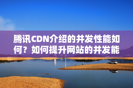 騰訊CDN介紹的并發(fā)性能如何？如何提升網(wǎng)站的并發(fā)能力？