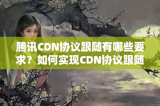 騰訊CDN協(xié)議跟隨有哪些要求？如何實現(xiàn)CDN協(xié)議跟隨？