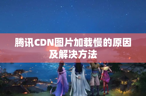 騰訊CDN圖片加載慢的原因及解決方法