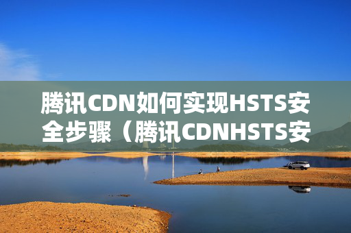 騰訊CDN如何實(shí)現(xiàn)HSTS安全步驟（騰訊CDNHSTS安全技術(shù)方法）