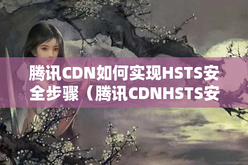 騰訊CDN如何實(shí)現(xiàn)HSTS安全步驟（騰訊CDNHSTS安全技術(shù)方法）