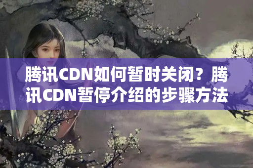 騰訊CDN如何暫時(shí)關(guān)閉？騰訊CDN暫停介紹的步驟方法