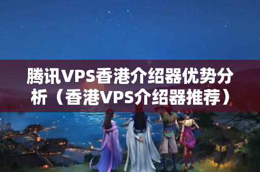 騰訊VPS香港介紹器優(yōu)勢分析（香港VPS介紹器推薦）