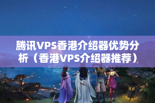 騰訊VPS香港介紹器優(yōu)勢分析（香港VPS介紹器推薦）