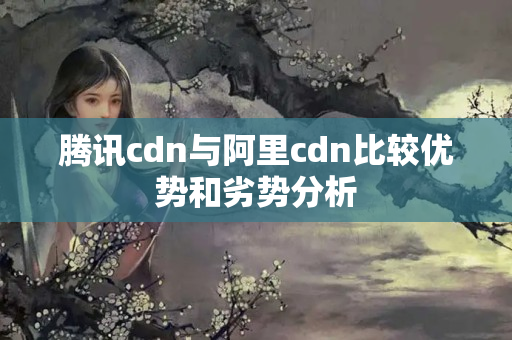 騰訊cdn與阿里cdn比較優(yōu)勢和劣勢分析