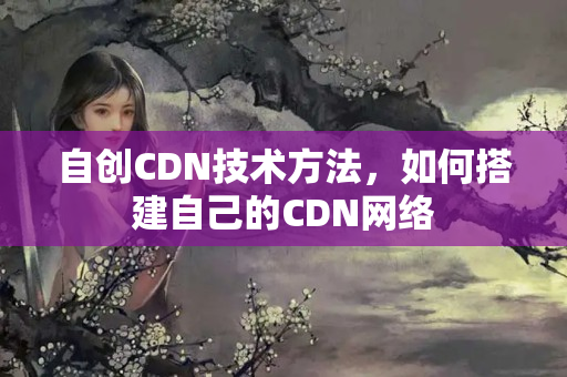 自創(chuàng)CDN技術方法，如何搭建自己的CDN網絡