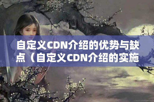 自定義CDN介紹的優(yōu)勢與缺點（自定義CDN介紹的實施方法）