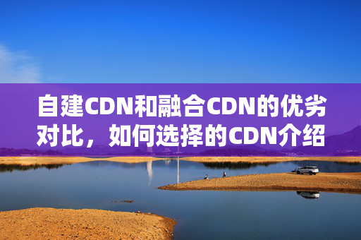 自建CDN和融合CDN的優(yōu)劣對(duì)比，如何選擇的CDN介紹