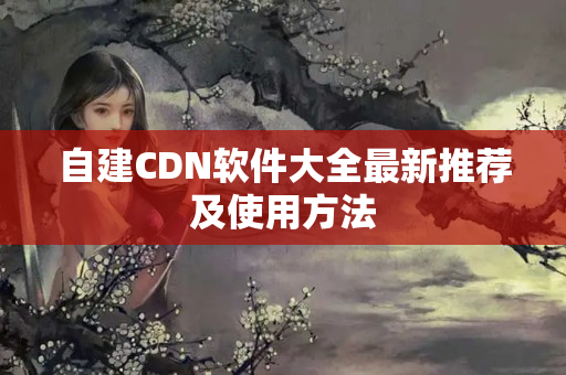 自建CDN軟件大全最新推薦及使用方法