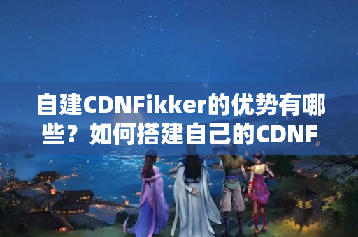 自建CDNFikker的優(yōu)勢有哪些？如何搭建自己的CDNFikker？