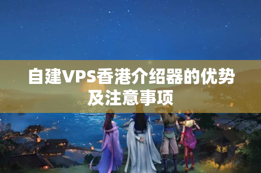 自建VPS香港介紹器的優(yōu)勢及注意事項