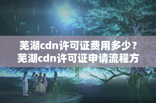 蕪湖cdn許可證費用多少？蕪湖cdn許可證申請流程方法