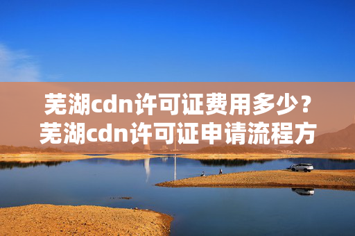 蕪湖cdn許可證費(fèi)用多少？蕪湖cdn許可證申請流程方法