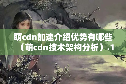 萌cdn加速介紹優(yōu)勢(shì)有哪些（萌cdn技術(shù)架構(gòu)分析）