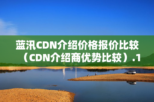 藍汛CDN介紹價格報價比較（CDN介紹商優(yōu)勢比較）