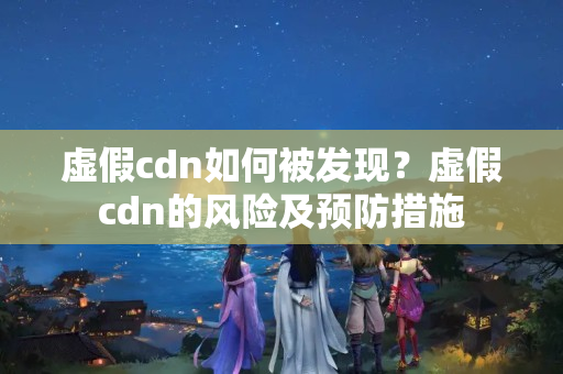 虛假cdn如何被發(fā)現(xiàn)？虛假cdn的風險及預防措施