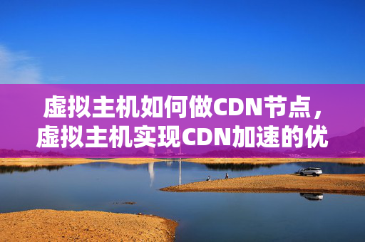 虛擬主機(jī)如何做CDN節(jié)點(diǎn)，虛擬主機(jī)實(shí)現(xiàn)CDN加速的優(yōu)勢(shì)