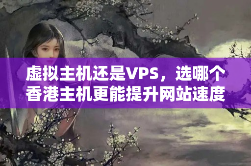 虛擬主機(jī)還是VPS，選哪個香港主機(jī)更能提升網(wǎng)站速度？