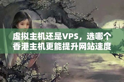 虛擬主機還是VPS，選哪個香港主機更能提升網(wǎng)站速度？