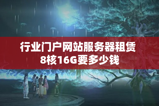 行業(yè)門戶網(wǎng)站服務(wù)器租賃 8核16G要多少錢