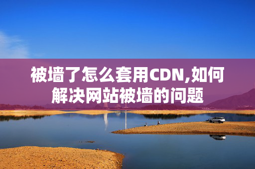 被墻了怎么套用CDN,如何解決網(wǎng)站被墻的問題