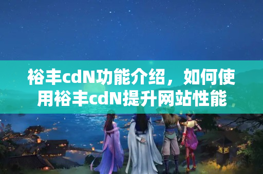 裕豐cdN功能介紹，如何使用裕豐cdN提升網(wǎng)站性能