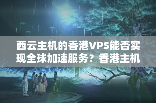 西云主機(jī)的香港VPS能否實(shí)現(xiàn)全球加速服務(wù)？香港主機(jī)的安全性如何保障？