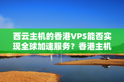 西云主機(jī)的香港VPS能否實(shí)現(xiàn)全球加速服務(wù)？香港主機(jī)的安全性如何保障？