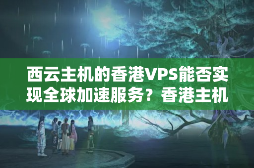 西云主機(jī)的香港VPS能否實(shí)現(xiàn)全球加速服務(wù)？香港主機(jī)的安全性如何保障？