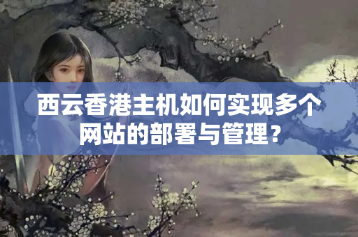 西云香港主機如何實現多個網站的部署與管理？