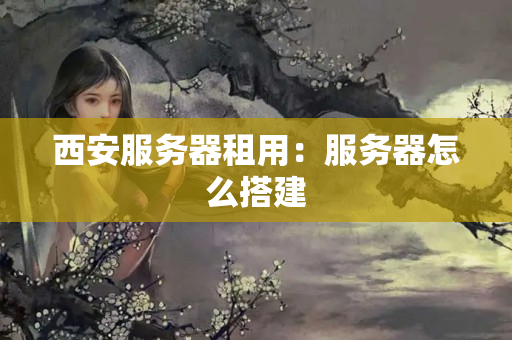 西安服務(wù)器租用：服務(wù)器怎么搭建