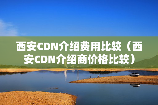 西安CDN介紹費用比較（西安CDN介紹商價格比較）