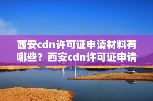 西安cdn許可證申請(qǐng)材料有哪些？西安cdn許可證申請(qǐng)流程詳解