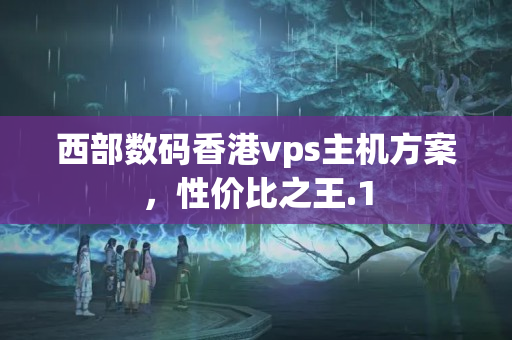 西部數(shù)碼香港vps主機方案，性價比之王