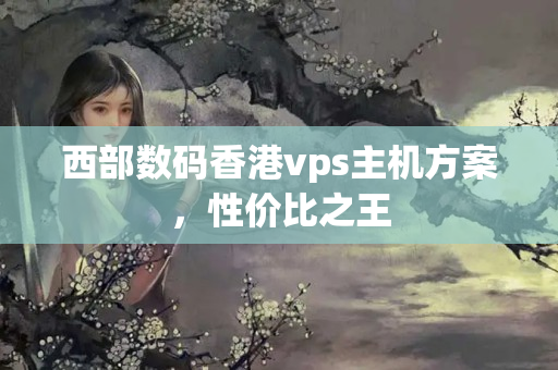 西部數(shù)碼香港vps主機方案，性價比之王