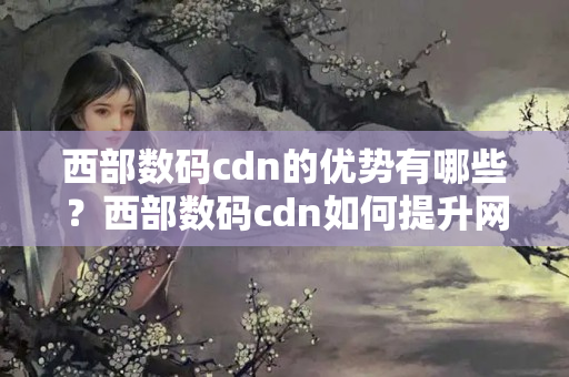 西部數(shù)碼cdn的優(yōu)勢有哪些？西部數(shù)碼cdn如何提升網(wǎng)站性能？