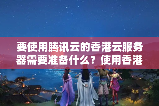 要使用騰訊云的香港云服務(wù)器需要準(zhǔn)備什么？使用香港云服務(wù)器有什么需要注意的？