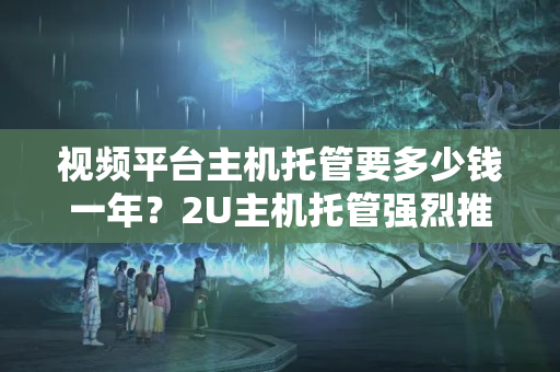 視頻平臺(tái)主機(jī)托管要多少錢一年？2U主機(jī)托管強(qiáng)烈推薦