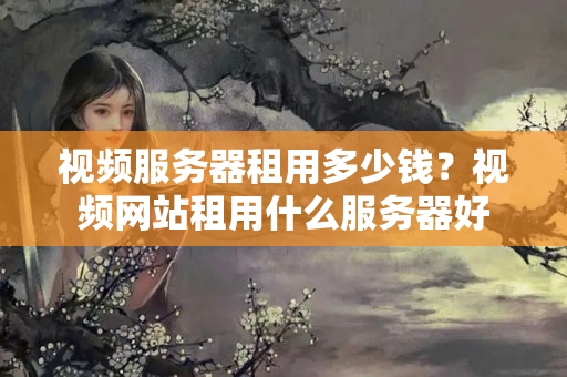 視頻服務(wù)器租用多少錢？視頻網(wǎng)站租用什么服務(wù)器好